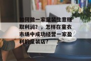 如何做一家童装生意赚取利润？，怎样在童衣市场中成功经营一家盈利的童装店?