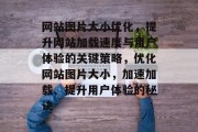 网站图片大小优化，提升网站加载速度与用户体验的关键策略，优化网站图片大小，加速加载、提升用户体验的秘诀