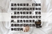 蓝色导航背景，打造优雅舒适的网站浏览体验，蓝色导航背景，营造雅致舒适的在线浏览空间，蓝色导航背景，营造雅致舒适的在线浏览体验空间