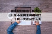 和讯投顾申睿：尾盘拉升是不是周末要出利好，下周一大盘会怎么走？
