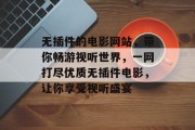 无插件的电影网站，带你畅游视听世界，一网打尽优质无插件电影，让你享受视听盛宴