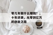 零几年做什么赚钱？，十年逆袭，从零到亿万的创业之路