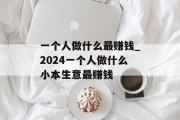 一个人做什么最赚钱_2024一个人做什么小本生意最赚钱