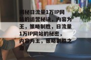 揭秘日流量1万IP网站的运营秘诀，内容为王，策略制胜，日流量1万IP网站的秘密，内容为王，策略制胜之道
