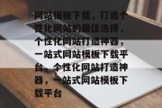 网站模板下载，打造个性化网站的最佳选择，个性化网站打造神器，一站式网站模板下载平台，个性化网站打造神器，一站式网站模板下载平台