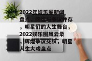 2022年娱乐圈新闻盘点，辉煌与争议并存，明星们的人生舞台，2022娱乐圈风云录，辉煌争议交织，明星人生大戏盘点