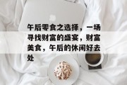 午后零食之选择,一场寻找财富的盛宴,财富美食,午后的休闲好去处 午后零食之选择,一场寻找财富的盛宴,财富美食,午后的休闲好去处