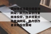 揭秘快手流量价格查询网站，助力内容创作者精准投放，快手流量价格查询网站，助力创作者高效投放策略