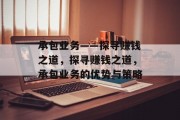 承包业务——探寻赚钱之道，探寻赚钱之道，承包业务的优势与策略