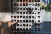 厦门专业做网站的公司，助力企业数字化转型，打造专属品牌形象，厦门专业网站建设，助力企业数字化升级，塑造个性化品牌形象，厦门专业网站建设，赋能企业数字化升级，塑造个性化品牌形象