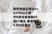 软件初创公司ServiceTitan上调IPO定价至每股65至67美元 筹资增至5.896亿美元