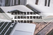 云南农村生意赚钱吗?,云南农村生意赚钱的潜力与机会分析 云南农村生意赚钱吗?,云南农村生意赚钱的潜力与机会分析