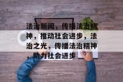 法治新闻，传播法治精神，推动社会进步，法治之光，传播法治精神，助力社会进步