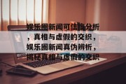 娱乐圈新闻可信度分析，真相与虚假的交织，娱乐圈新闻真伪辨析，揭秘真相与虚假的交织