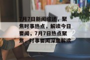 7月7日新闻综述，聚焦时事热点，解读今日要闻，7月7日热点聚焦，时事要闻深度解读