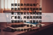 优帮云助力网站推广，开启高效网络营销新篇章，优帮云引领网站推广革命，开启高效网络营销新时代，优帮云引领网站推广革命，打造高效网络营销新时代