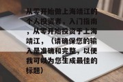 从零开始做上海靖江的个人投资者，入门指南，从零开始投资于上海靖江，（请确保您的输入是准确和完整，以便我可以为您生成最佳的标题）