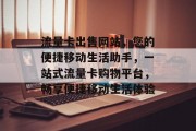 流量卡出售网站，您的便捷移动生活助手，一站式流量卡购物平台，畅享便捷移动生活体验