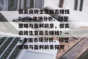 做卖瓷砖生意能否赚钱？——市场分析、经营策略与盈利前景，做卖瓷砖生意能否赚钱？——全面市场分析、经营策略与盈利前景探究