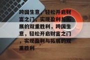 跨国生意，轻松开启财富之门，实现盈利与拓展的双重胜利，跨国生意，轻松开启财富之门，实现盈利与拓展的双重胜利