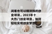 闲着也可以赚到钱的创业项目，2023年十大热门创业项目，如何轻松实现创业梦想？