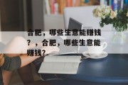 合肥,哪些生意能赚钱?,合肥,哪些生意能赚钱? 合肥,哪些生意能赚钱?,合肥,哪些生意能赚钱?