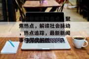 最新新闻事件盘点，聚焦热点，解读社会脉动，热点追踪，最新新闻事件深度解析