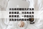 冷冻库的赚钱方式及其前景展望，冷冻库业务前景展望，一种盈利方法及潜在的商业机会