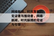 网络新闻，时代发展的见证者与推动者，网络新闻，时代脉搏的见证与引擎