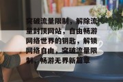 突破流量限制，解除流量封顶网站，自由畅游网络世界的钥匙，解锁网络自由，突破流量限制，畅游无界新篇章