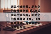 网站空间推荐，助力您的在线业务腾飞，高效网站空间推荐，驱动您的在线业务飞跃，飞跃在线业务，专业网站空间推荐指南