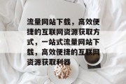 流量网站下载，高效便捷的互联网资源获取方式，一站式流量网站下载，高效便捷的互联网资源获取利器