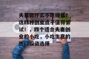 夫妻做什么小吃赚钱？这四种创业点子值得尝试！，四个适合夫妻创业的小吃，小吃生意的热门投资选择