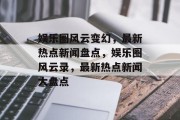 娱乐圈风云变幻，最新热点新闻盘点，娱乐圈风云录，最新热点新闻大盘点