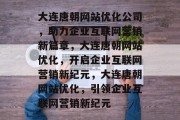 大连唐朝网站优化公司，助力企业互联网营销新篇章，大连唐朝网站优化，开启企业互联网营销新纪元，大连唐朝网站优化，引领企业互联网营销新纪元