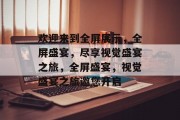 欢迎来到全屏展示，全屏盛宴，尽享视觉盛宴之旅，全屏盛宴，视觉盛宴之旅邀您开启