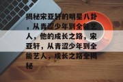 揭秘宋亚轩的明星八卦，从青涩少年到全能艺人，他的成长之路，宋亚轩，从青涩少年到全能艺人，成长之路全揭秘