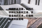 网站产生流量，如何巧妙转化为盈利之道，流量变现的艺术，打造网站盈利新策略