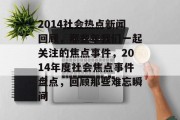 2014社会热点新闻回顾，那些年我们一起关注的焦点事件，2014年度社会焦点事件盘点，回顾那些难忘瞬间