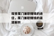 探索厦门兼职赚钱的途径,厦门兼职赚钱的渠道解析
