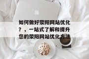 如何做好荥阳网站优化？，一站式了解和提升您的荥阳网站优化方法