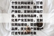 个性化网站建设，打造专属品牌形象，提升用户体验，定制化网站打造，塑造独特品牌，优化用户交互体验，定制化网站建设，塑造独特品牌，优化用户体验，打造专属品牌形象