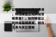 公司做网站的管理费用，如何降低公司网站管理费用？，如何降低公司网站管理费用，精选工具与优化策略