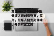 艾灸——如何利用中医健康之道创造财富,艾灸,引导人们走向健康,开创财富之路 艾灸——如何利用中医健康之道创造财富,艾灸,引导人们走向健康,开创财富之路