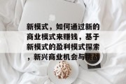 新模式,如何通过新的商业模式来赚钱,基于新模式的盈利模式探索,新兴商业机会与挑战 新模式,如何通过新的商业模式来赚钱,基于新模式的盈利模式探索,新兴商业机会与挑战