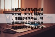 揭秘专业的移动网站建设公司，如何打造高效、便捷的移动平台，移动网站建设公司打造高效便捷移动平台全揭秘