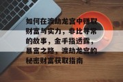 如何在渡劫龙宫中赚取财富与实力,非比寻常的故事,金手指透露,暴富之路,渡劫龙宫的秘密财富获取指南 如何在渡劫龙宫中赚取财富与实力,非比寻常的故事,金手指透露,暴富之路,渡劫龙宫的秘密财富获取指南