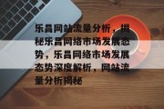 乐昌网站流量分析，揭秘乐昌网络市场发展态势，乐昌网络市场发展态势深度解析，网站流量分析揭秘