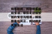 娱乐新闻，揭秘明星幕后生活，带你走进娱乐圈的繁华与喧嚣，娱乐圈幕后风云，揭秘明星真实生活