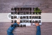 山林生意的财富之道,如何通过山林资源实现盈利,山林生意的财富之道,如何利用山林资源实现盈利 山林生意的财富之道,如何通过山林资源实现盈利,山林生意的财富之道,如何利用山林资源实现盈利